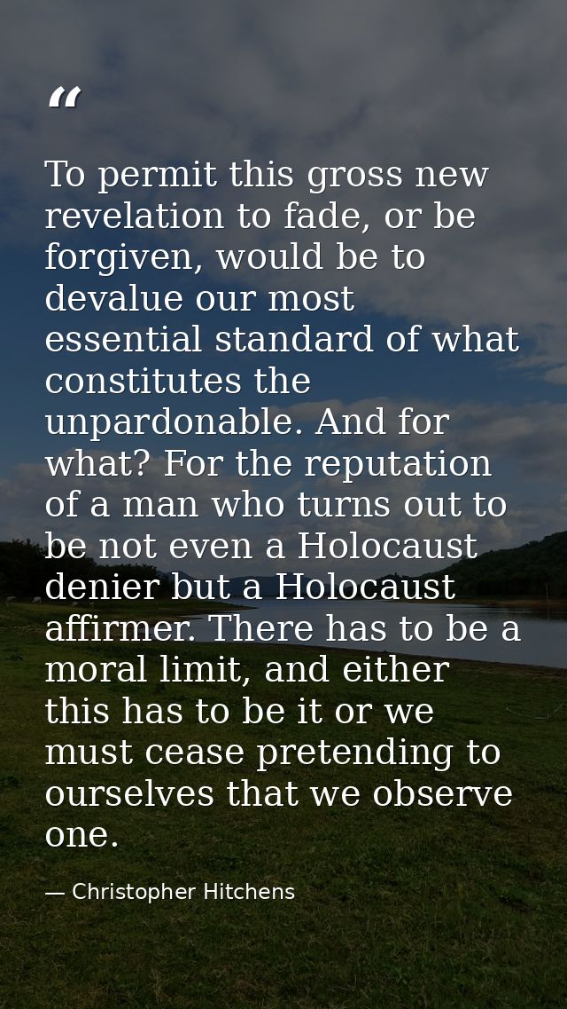 To permit this gross new revelation to fade, or be forgiven, would be to devalue our most essential standard of what con — Christopher Hitchens