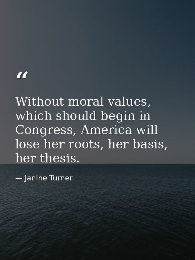 Without moral values, which should begin in Congress, America will lose her roots, her basis, her thesis. — Janine Turner