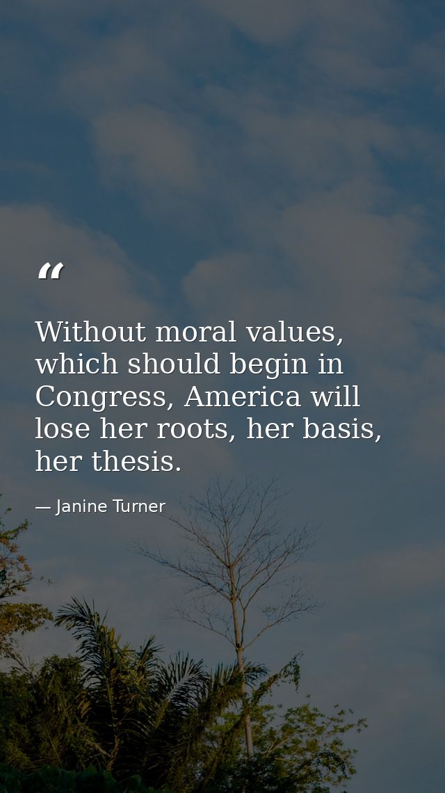 Without moral values, which should begin in Congress, America will lose her roots, her basis, her thesis. — Janine Turner
