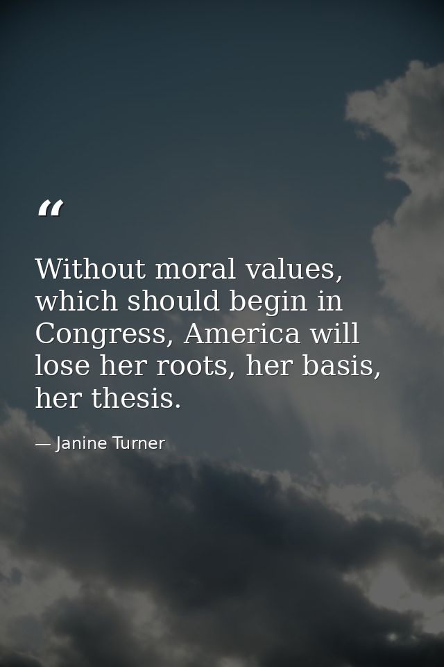 Without moral values, which should begin in Congress, America will lose her roots, her basis, her thesis. — Janine Turner