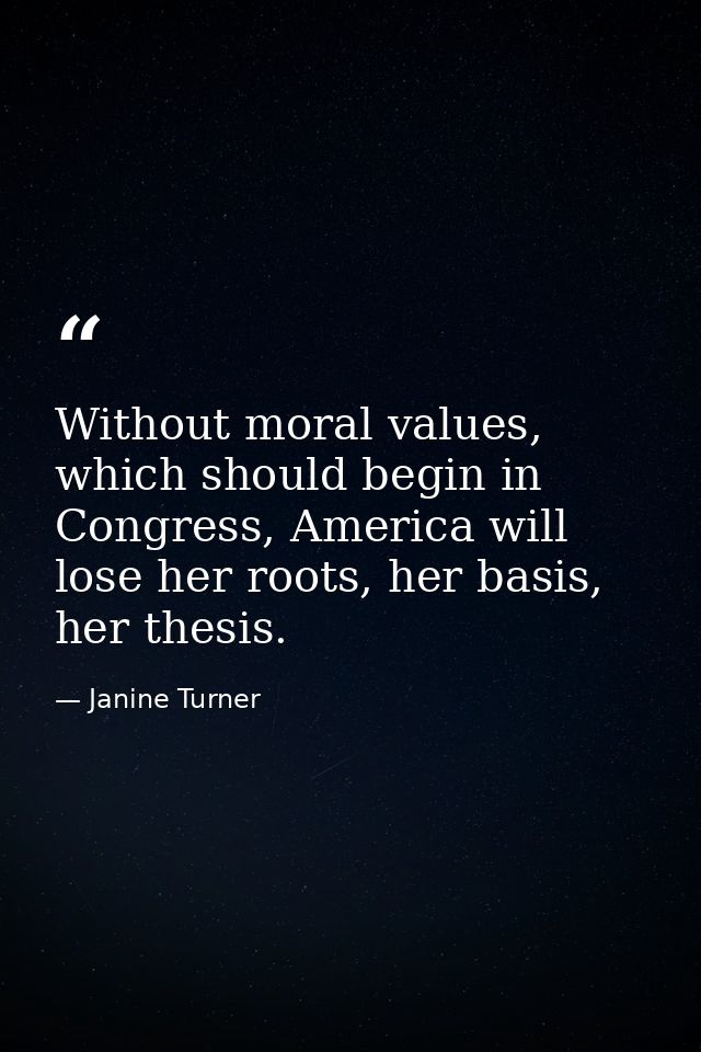 Without moral values, which should begin in Congress, America will lose her roots, her basis, her thesis. — Janine Turner