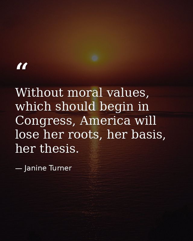 Without moral values, which should begin in Congress, America will lose her roots, her basis, her thesis. — Janine Turner