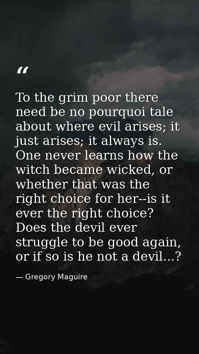 To the grim poor there need be no pourquoi tale about where evil arises; it just arises; it always is. One never learns  — Gregory Maguire