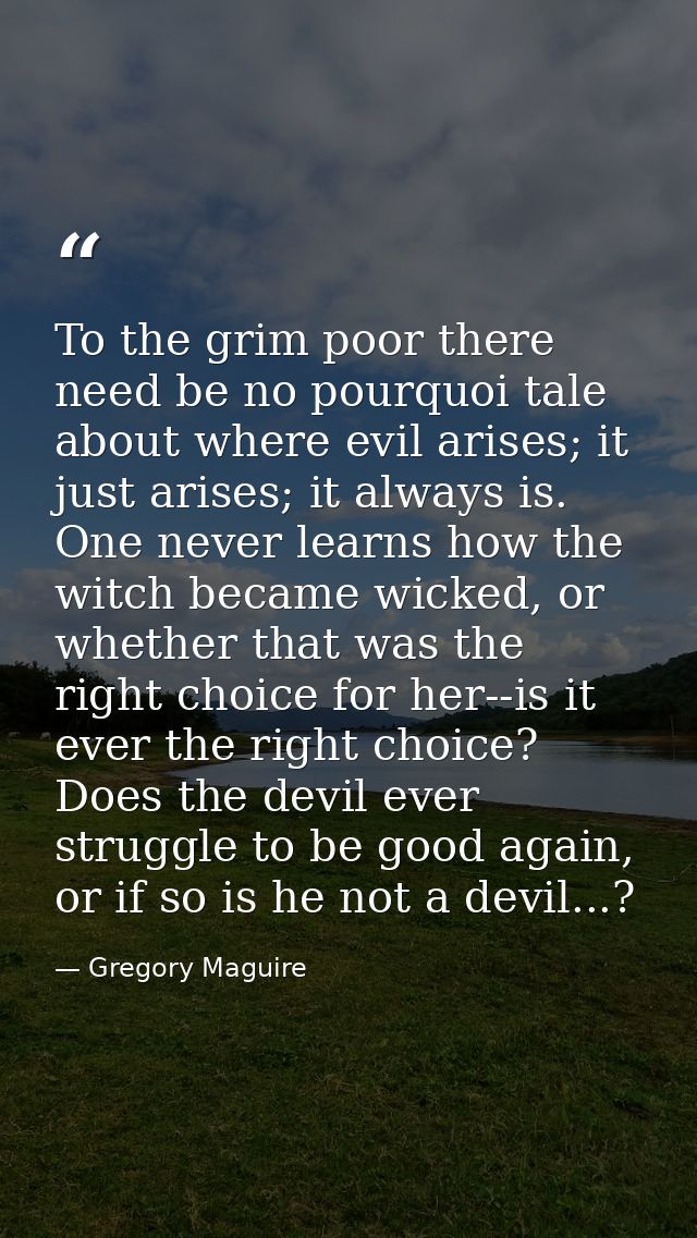 To the grim poor there need be no pourquoi tale about where evil arises; it just arises; it always is. One never learns  — Gregory Maguire