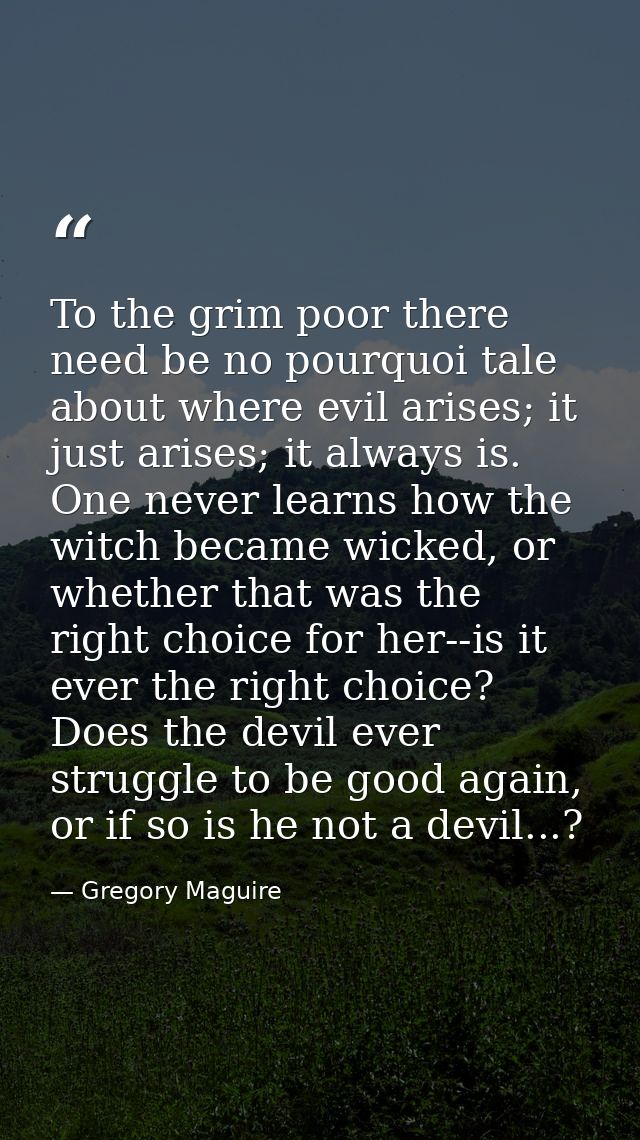 To the grim poor there need be no pourquoi tale about where evil arises; it just arises; it always is. One never learns  — Gregory Maguire