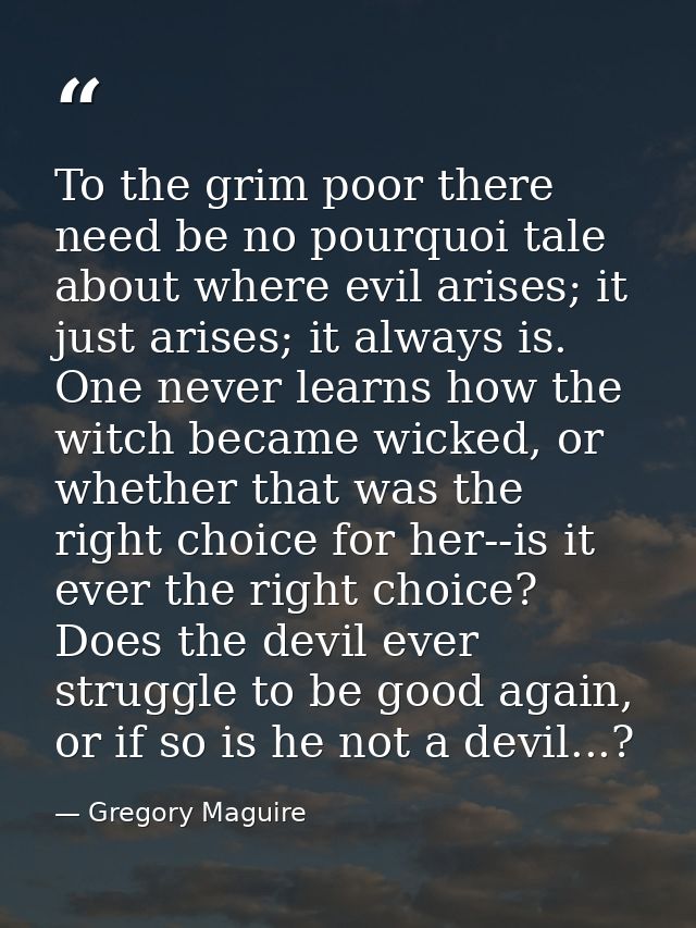 To the grim poor there need be no pourquoi tale about where evil arises; it just arises; it always is. One never learns  — Gregory Maguire
