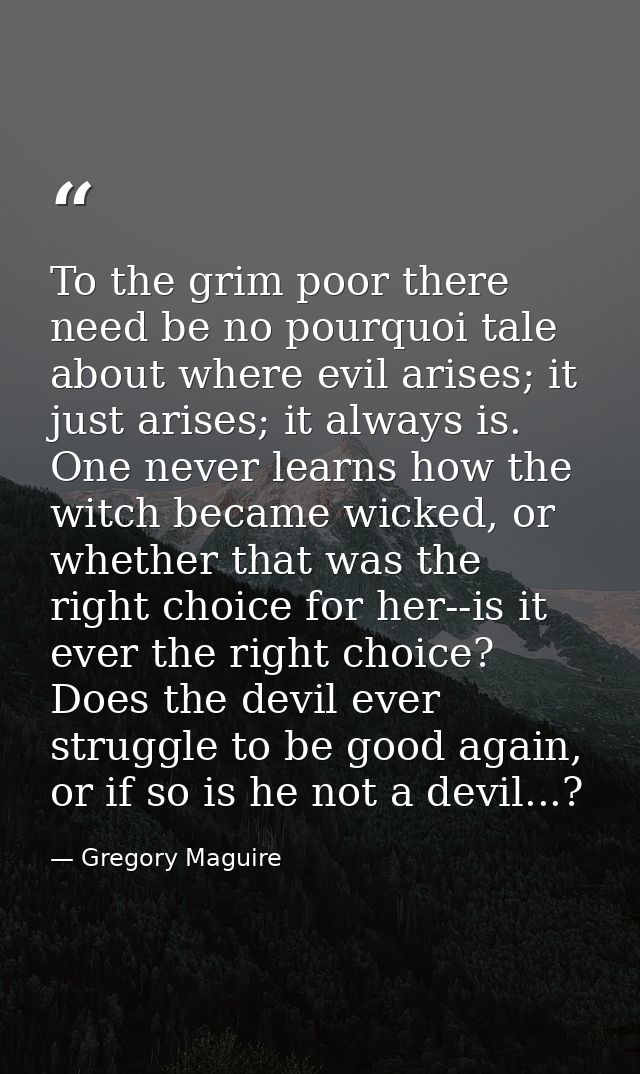 To the grim poor there need be no pourquoi tale about where evil arises; it just arises; it always is. One never learns  — Gregory Maguire