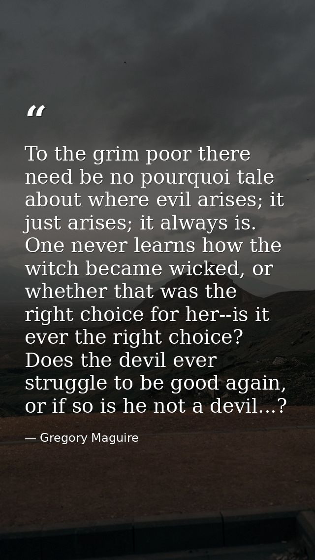 To the grim poor there need be no pourquoi tale about where evil arises; it just arises; it always is. One never learns  — Gregory Maguire