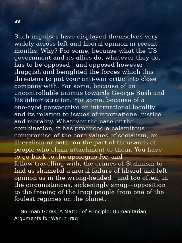 Such impulses have displayed themselves very widely across left and liberal opinion in recent months. Why? For some, bec — Norman Geras, A Matter of Principle: Humanitarian Arguments for War in Iraq