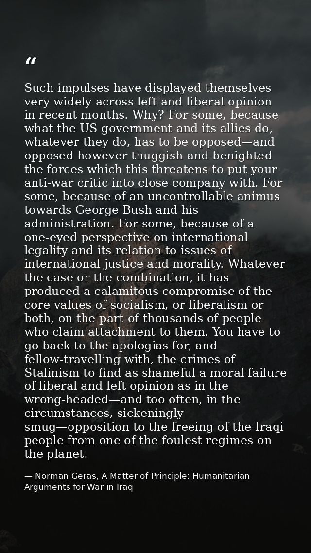 Such impulses have displayed themselves very widely across left and liberal opinion in recent months. Why? For some, bec — Norman Geras, A Matter of Principle: Humanitarian Arguments for War in Iraq