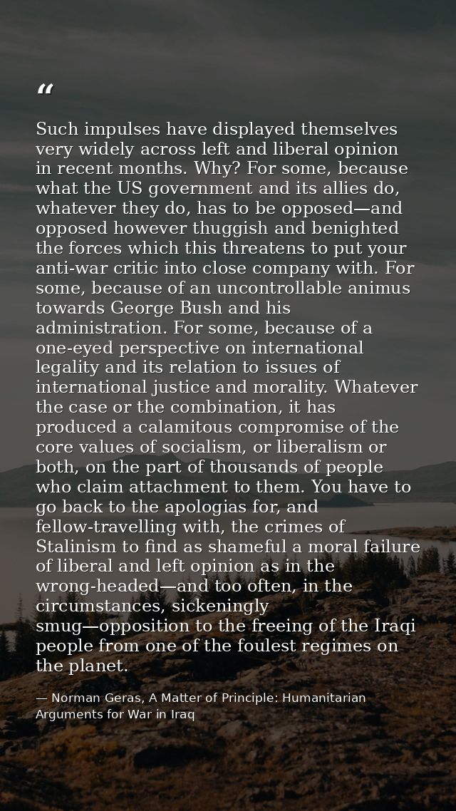 Such impulses have displayed themselves very widely across left and liberal opinion in recent months. Why? For some, bec — Norman Geras, A Matter of Principle: Humanitarian Arguments for War in Iraq