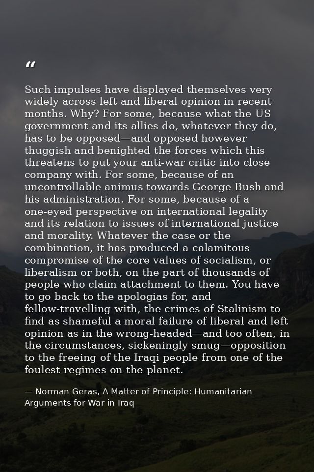Such impulses have displayed themselves very widely across left and liberal opinion in recent months. Why? For some, bec — Norman Geras, A Matter of Principle: Humanitarian Arguments for War in Iraq
