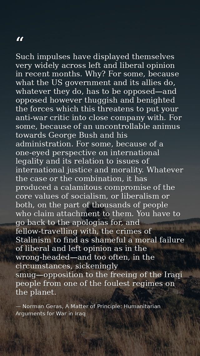 Such impulses have displayed themselves very widely across left and liberal opinion in recent months. Why? For some, bec — Norman Geras, A Matter of Principle: Humanitarian Arguments for War in Iraq