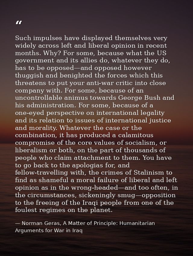 Such impulses have displayed themselves very widely across left and liberal opinion in recent months. Why? For some, bec — Norman Geras, A Matter of Principle: Humanitarian Arguments for War in Iraq