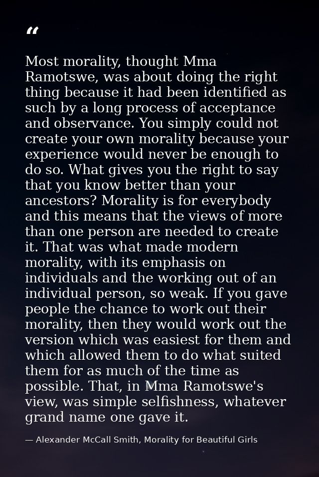 Most morality, thought Mma Ramotswe, was about doing the right thing because it had been identified as such by a long pr — Alexander McCall Smith, Morality for Beautiful Girls