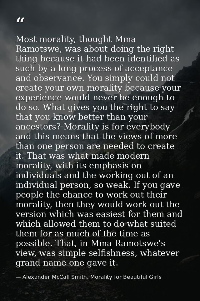 Most morality, thought Mma Ramotswe, was about doing the right thing because it had been identified as such by a long pr — Alexander McCall Smith, Morality for Beautiful Girls