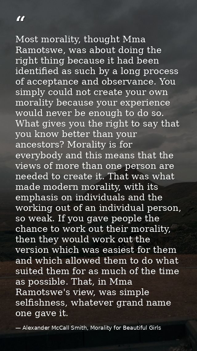 Most morality, thought Mma Ramotswe, was about doing the right thing because it had been identified as such by a long pr — Alexander McCall Smith, Morality for Beautiful Girls