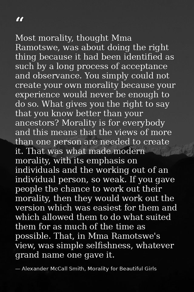 Most morality, thought Mma Ramotswe, was about doing the right thing because it had been identified as such by a long pr — Alexander McCall Smith, Morality for Beautiful Girls