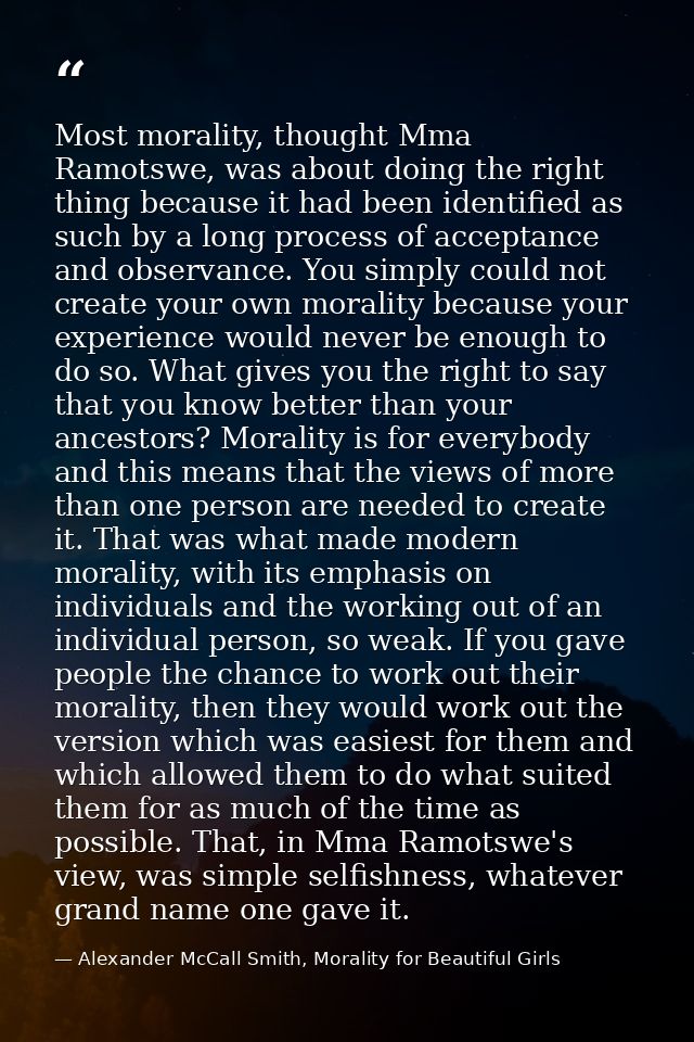 Most morality, thought Mma Ramotswe, was about doing the right thing because it had been identified as such by a long pr — Alexander McCall Smith, Morality for Beautiful Girls