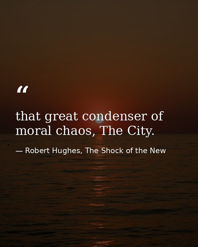 that great condenser of moral chaos, The City. — Robert Hughes, The Shock of the New
