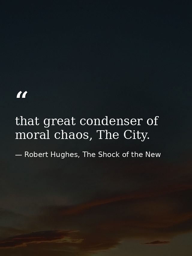that great condenser of moral chaos, The City. — Robert Hughes, The Shock of the New