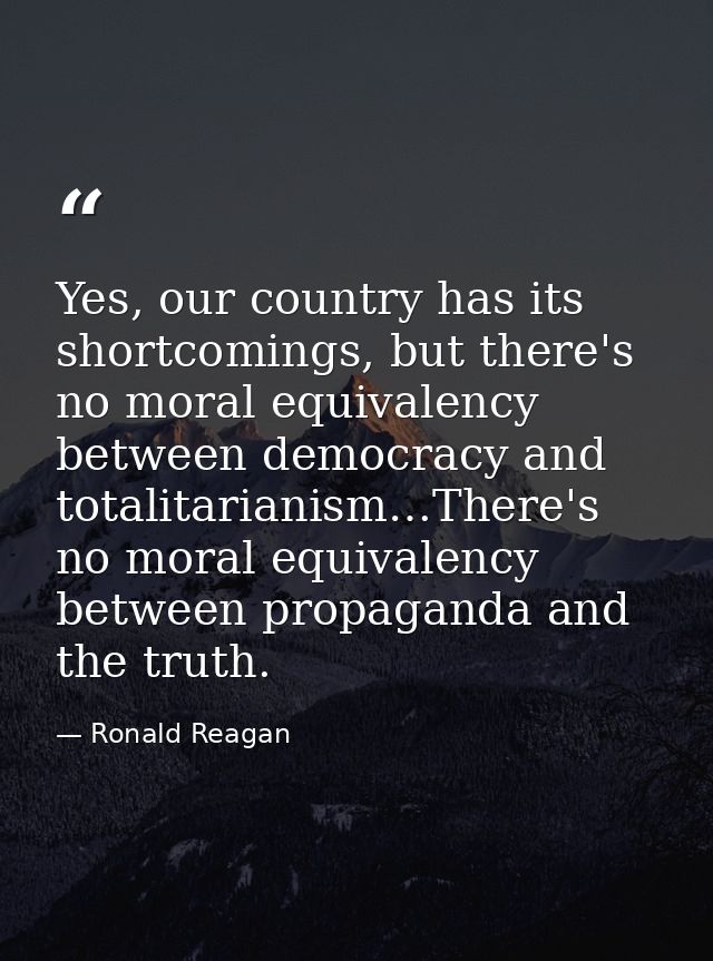 Yes, our country has its shortcomings, but there's no moral equivalency between democracy and totalitarianism…There's no — Ronald Reagan