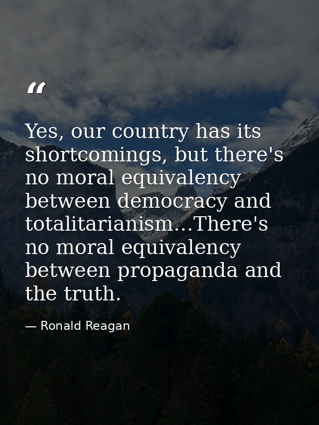 Yes, our country has its shortcomings, but there's no moral equivalency between democracy and totalitarianism…There's no — Ronald Reagan