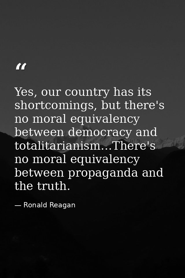 Yes, our country has its shortcomings, but there's no moral equivalency between democracy and totalitarianism…There's no — Ronald Reagan