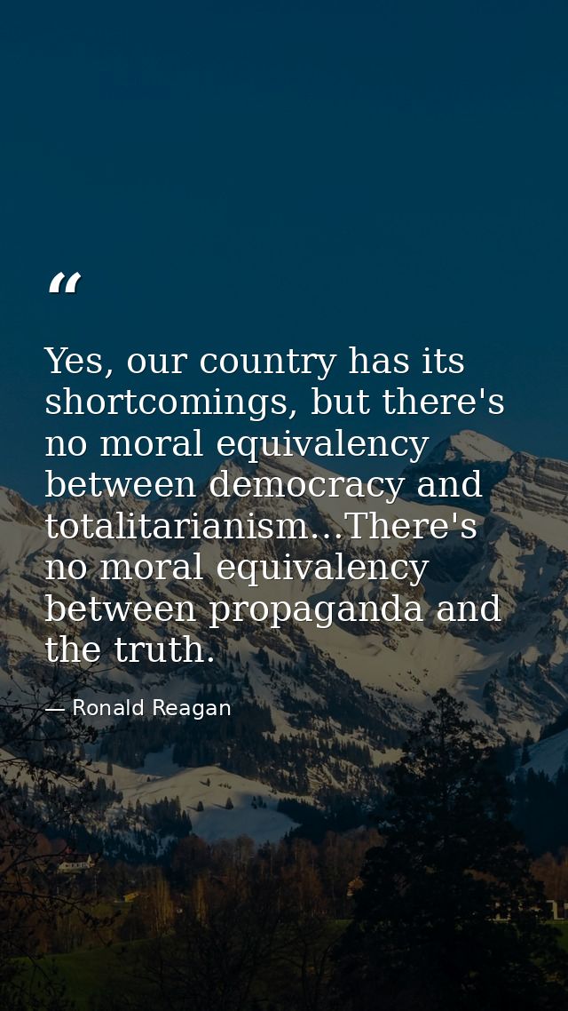 Yes, our country has its shortcomings, but there's no moral equivalency between democracy and totalitarianism…There's no — Ronald Reagan