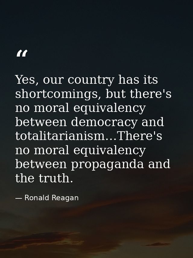 Yes, our country has its shortcomings, but there's no moral equivalency between democracy and totalitarianism…There's no — Ronald Reagan