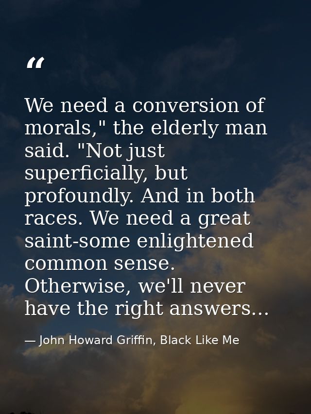 We need a conversion of morals," the elderly man said. "Not just superficially, but profoundly. And in both races. We ne — John Howard Griffin, Black Like Me