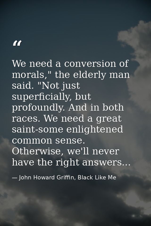 We need a conversion of morals," the elderly man said. "Not just superficially, but profoundly. And in both races. We ne — John Howard Griffin, Black Like Me