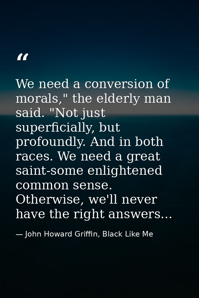 We need a conversion of morals," the elderly man said. "Not just superficially, but profoundly. And in both races. We ne — John Howard Griffin, Black Like Me