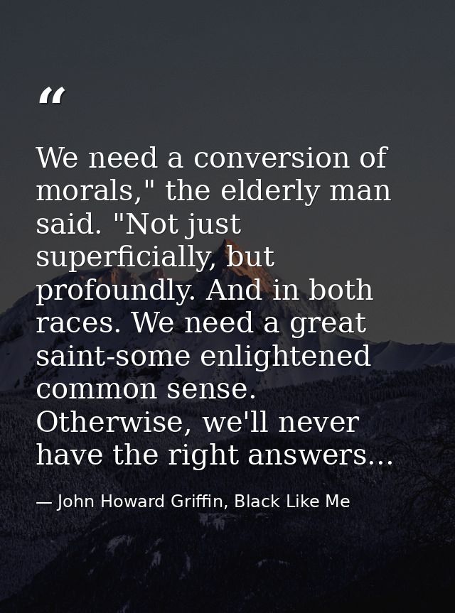 We need a conversion of morals," the elderly man said. "Not just superficially, but profoundly. And in both races. We ne — John Howard Griffin, Black Like Me
