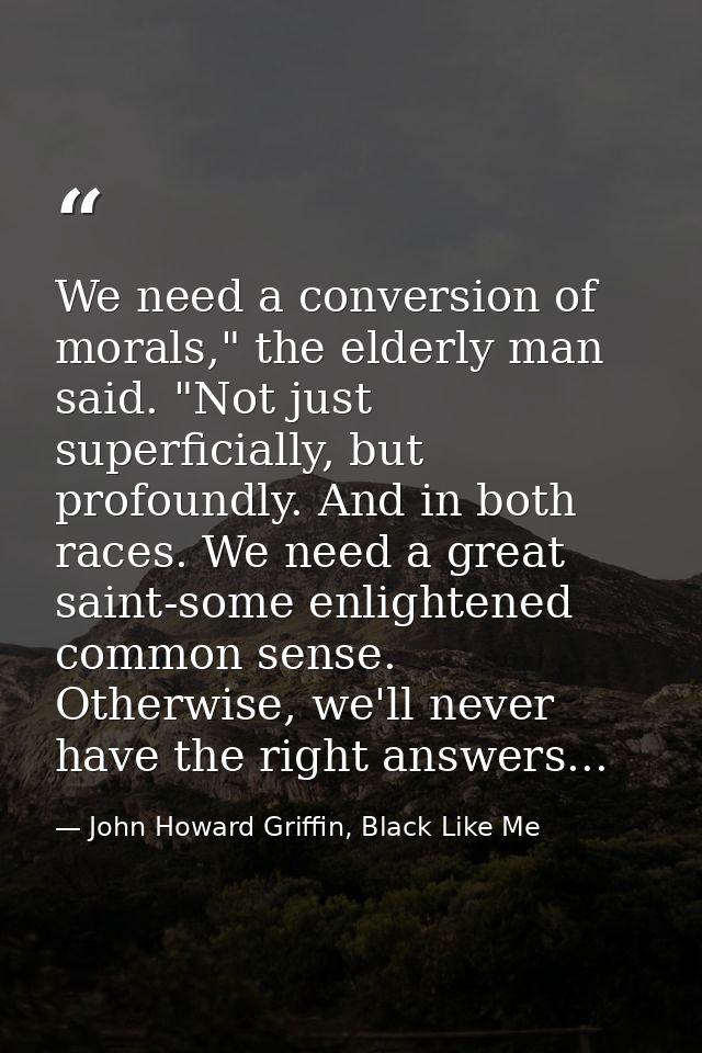We need a conversion of morals," the elderly man said. "Not just superficially, but profoundly. And in both races. We ne — John Howard Griffin, Black Like Me