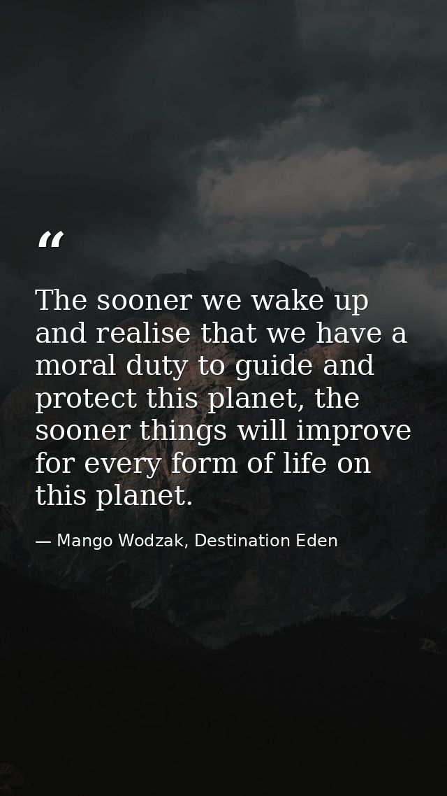 The sooner we wake up and realise that we have a moral duty to guide and protect this planet, the sooner things will imp — Mango Wodzak, Destination Eden