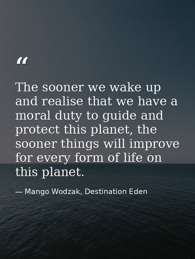 The sooner we wake up and realise that we have a moral duty to guide and protect this planet, the sooner things will imp — Mango Wodzak, Destination Eden