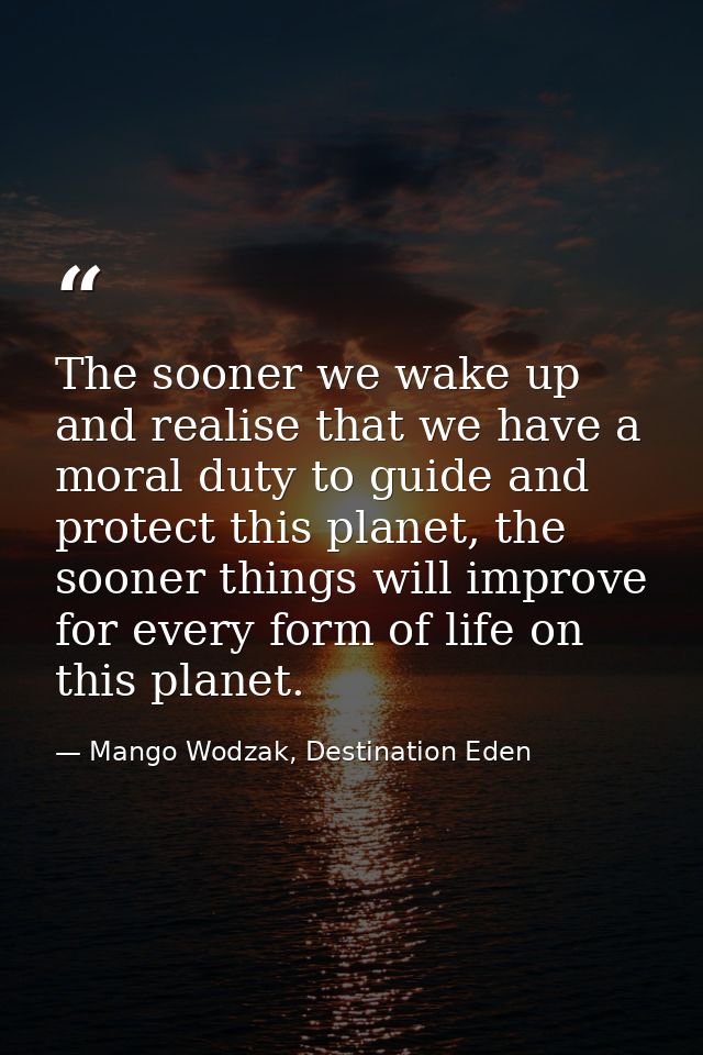 The sooner we wake up and realise that we have a moral duty to guide and protect this planet, the sooner things will imp — Mango Wodzak, Destination Eden