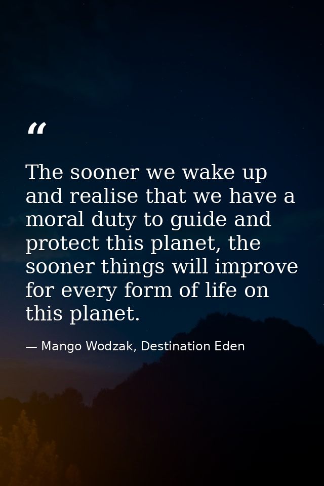 The sooner we wake up and realise that we have a moral duty to guide and protect this planet, the sooner things will imp — Mango Wodzak, Destination Eden