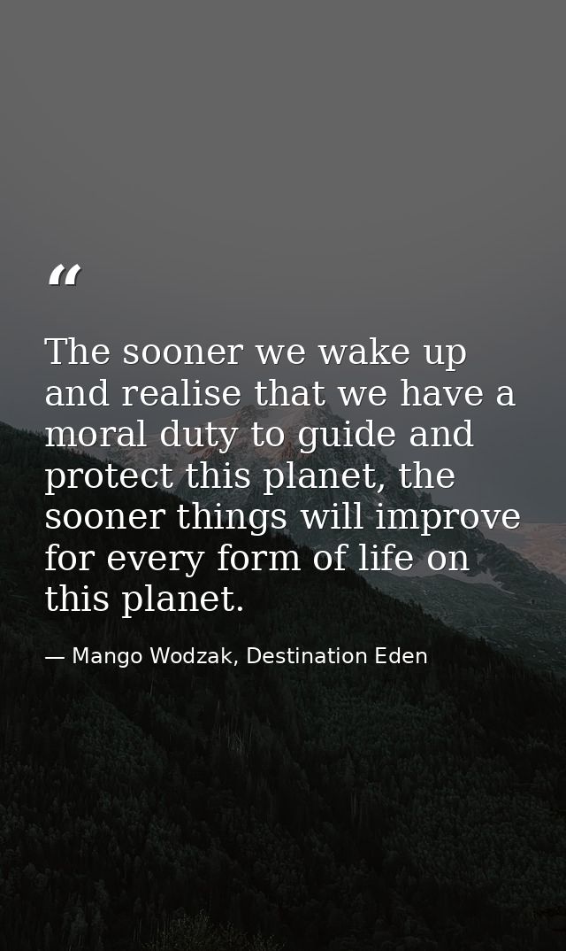 The sooner we wake up and realise that we have a moral duty to guide and protect this planet, the sooner things will imp — Mango Wodzak, Destination Eden
