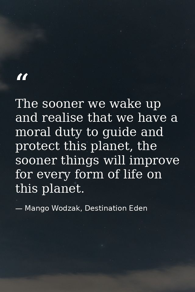 The sooner we wake up and realise that we have a moral duty to guide and protect this planet, the sooner things will imp — Mango Wodzak, Destination Eden