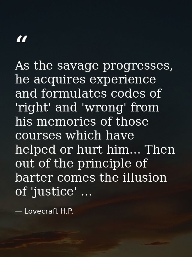As the savage progresses, he acquires experience and formulates codes of 'right' and 'wrong' from his memories of those  — Lovecraft H.P.