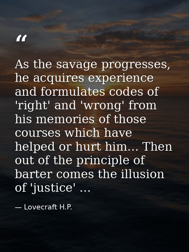 As the savage progresses, he acquires experience and formulates codes of 'right' and 'wrong' from his memories of those  — Lovecraft H.P.