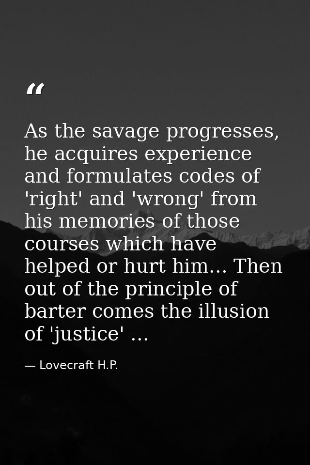 As the savage progresses, he acquires experience and formulates codes of 'right' and 'wrong' from his memories of those  — Lovecraft H.P.