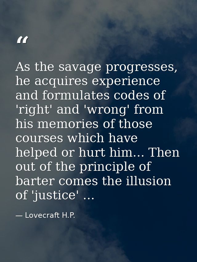 As the savage progresses, he acquires experience and formulates codes of 'right' and 'wrong' from his memories of those  — Lovecraft H.P.