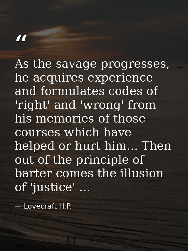 As the savage progresses, he acquires experience and formulates codes of 'right' and 'wrong' from his memories of those  — Lovecraft H.P.