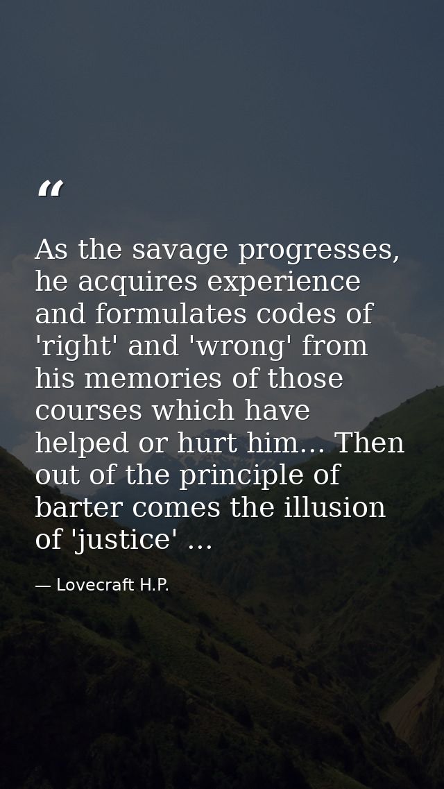 As the savage progresses, he acquires experience and formulates codes of 'right' and 'wrong' from his memories of those  — Lovecraft H.P.