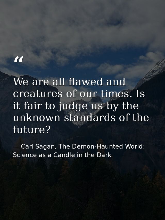 We are all flawed and creatures of our times. Is it fair to judge us by the unknown standards of the future? — Carl Sagan, The Demon-Haunted World: Science as a Candle in the Dark