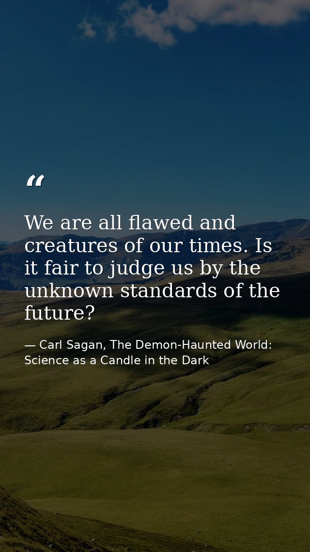 We are all flawed and creatures of our times. Is it fair to judge us by the unknown standards of the future? — Carl Sagan, The Demon-Haunted World: Science as a Candle in the Dark