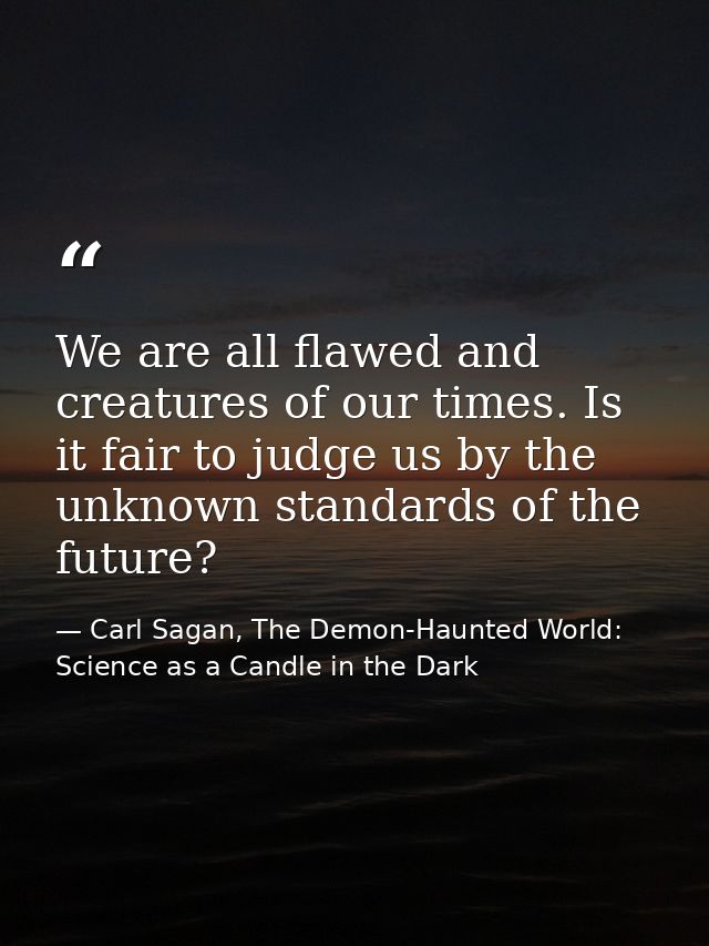 We are all flawed and creatures of our times. Is it fair to judge us by the unknown standards of the future? — Carl Sagan, The Demon-Haunted World: Science as a Candle in the Dark